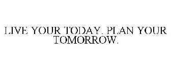 LIVE YOUR TODAY. PLAN YOUR TOMORROW.