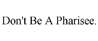 DON'T BE A PHARISEE.