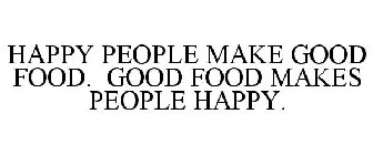 HAPPY PEOPLE MAKE GOOD FOOD. GOOD FOOD MAKES PEOPLE HAPPY.