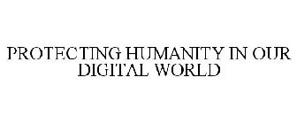 PROTECTING HUMANITY IN OUR DIGITAL WORLD