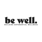 BE WELL. BUILDING EXPONENTIAL WELLNESS