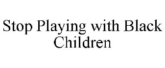 STOP PLAYING WITH BLACK CHILDREN