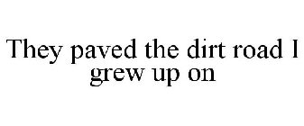 THEY PAVED THE DIRT ROAD I GREW UP ON