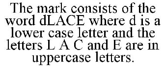 THE MARK CONSISTS OF THE WORD DLACE WHERE D IS A LOWER CASE LETTER AND THE LETTERS L A C AND E ARE IN UPPERCASE LETTERS.