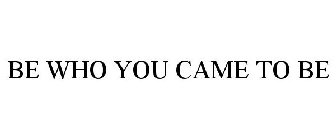 BE WHO YOU CAME TO BE