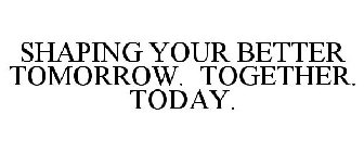 SHAPING YOUR BETTER TOMORROW. TOGETHER. TODAY.