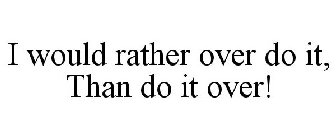 I WOULD RATHER OVER DO IT, THAN DO IT OVER!