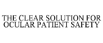 THE CLEAR SOLUTION FOR OCULAR PATIENT SAFETY