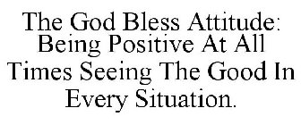 THE GOD BLESS ATTITUDE: BEING POSITIVE AT ALL TIMES SEEING THE GOOD IN EVERY SITUATION.