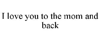 I LOVE YOU TO THE MOM AND BACK
