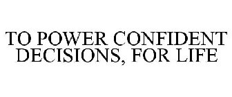 TO POWER CONFIDENT DECISIONS, FOR LIFE