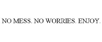 NO MESS. NO WORRIES. ENJOY.