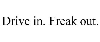DRIVE IN. FREAK OUT.