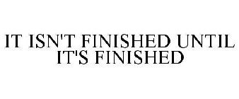 IT ISN'T FINISHED UNTIL IT'S FINISHED