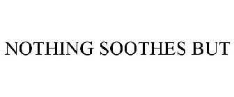NOTHING SOOTHES BUT