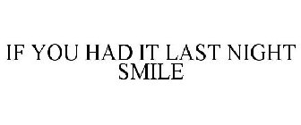 IF YOU HAD IT LAST NIGHT SMILE