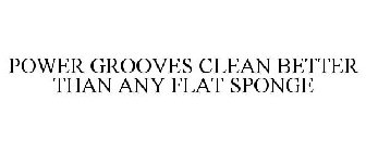 POWER GROOVES CLEAN BETTER THAN ANY FLAT SPONGE