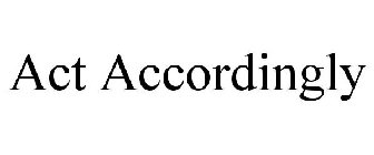 ACT ACCORDINGLY