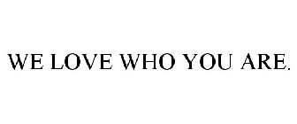 WE LOVE WHO YOU ARE.
