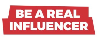 BE A REAL INFLUENCER