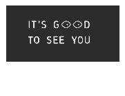 IT'S GOOD TO SEE YOU