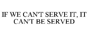 IF WE CAN'T SERVE IT, IT CAN'T BE SERVED