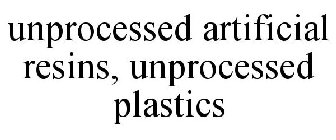 UNPROCESSED ARTIFICIAL RESINS, UNPROCESSED PLASTICS