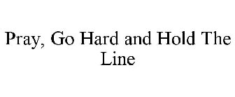 PRAY, GO HARD AND HOLD THE LINE