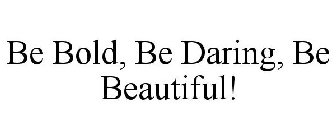 BE BOLD, BE DARING, BE BEAUTIFUL!