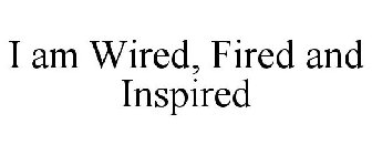 I AM WIRED, FIRED AND INSPIRED