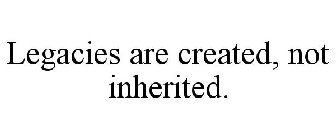 LEGACIES ARE CREATED, NOT INHERITED.