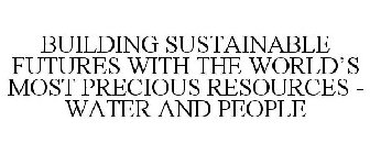 BUILDING SUSTAINABLE FUTURES WITH THE WORLD'S MOST PRECIOUS RESOURCES - WATER AND PEOPLE