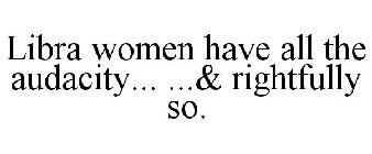 LIBRA WOMEN HAVE ALL THE AUDACITY... ...& RIGHTFULLY SO.