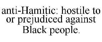 ANTI-HAMITIC: HOSTILE TO OR PREJUDICED AGAINST BLACK PEOPLE.