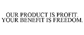 OUR PRODUCT IS PROFIT. YOUR BENEFIT IS FREEDOM.