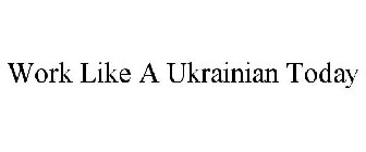 WORK LIKE A UKRAINIAN TODAY