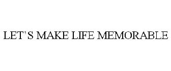 LET'S MAKE LIFE MEMORABLE