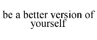 BE A BETTER VERSION OF YOURSELF