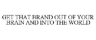 GET THAT BRAND OUT OF YOUR BRAIN AND INTO THE WORLD