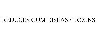 REDUCES GUM DISEASE TOXINS