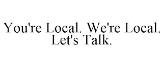 YOU'RE LOCAL. WE'RE LOCAL. LET'S TALK.