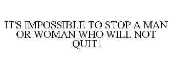 IT'S IMPOSSIBLE TO STOP A MAN OR WOMAN WHO WILL NOT QUIT!