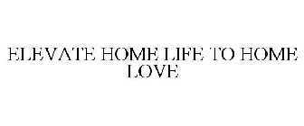 ELEVATE HOME LIFE TO HOME LOVE