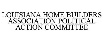 LOUISIANA HOME BUILDERS ASSOCIATION POLITICAL ACTION COMMITTEE