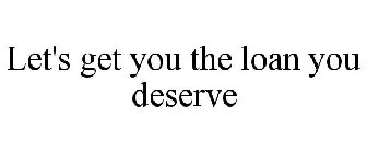 LET'S GET YOU THE LOAN YOU DESERVE
