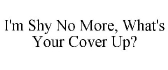 I'M SHY NO MORE, WHAT'S YOUR COVER UP?