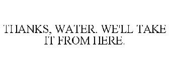 THANKS, WATER. WE'LL TAKE IT FROM HERE.