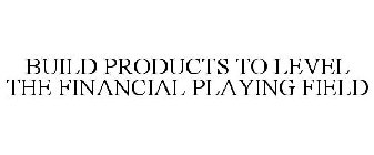 BUILD PRODUCTS TO LEVEL THE FINANCIAL PLAYING FIELD