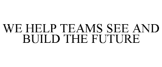 WE HELP TEAMS SEE AND BUILD THE FUTURE