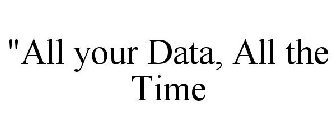 ALL YOUR DATA, ALL THE TIME